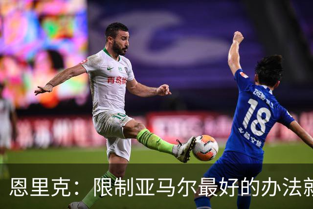 恩里克:限制亚马尔最好的办法就是别让他碰球;巴萨并非完美